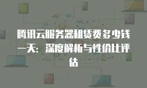 腾讯云服务器租赁费多少钱一天：深度解析与性价比评估