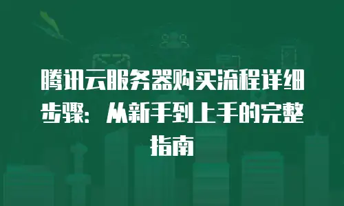腾讯云服务器购买流程详细步骤：从新手到上手的完整指南