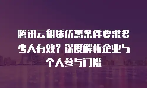 腾讯云租赁优惠条件要求多少人有效？深度解析企业与个人参与门槛