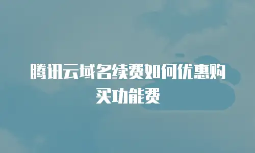 腾讯云域名续费如何优惠购买功能费