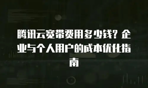 腾讯云宽带费用多少钱？企业与个人用户的成本优化指南