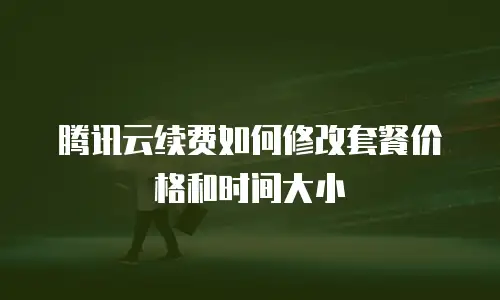 腾讯云续费如何修改套餐价格和时间大小