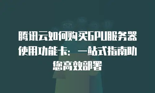 腾讯云如何购买GPU服务器使用功能卡：一站式指南助您高效部署