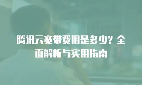 腾讯云宽带费用是多少？全面解析与实用指南