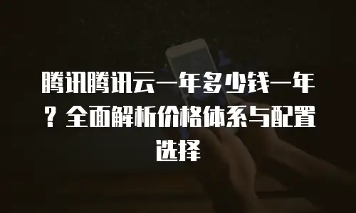 腾讯腾讯云一年多少钱一年？全面解析价格体系与配置选择
