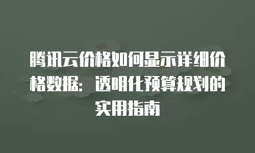 腾讯云价格如何显示详细价格数据：透明化预算规划的实用指南