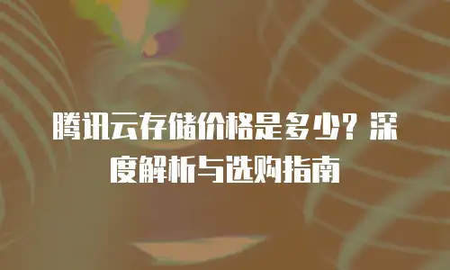 腾讯云存储价格是多少？深度解析与选购指南