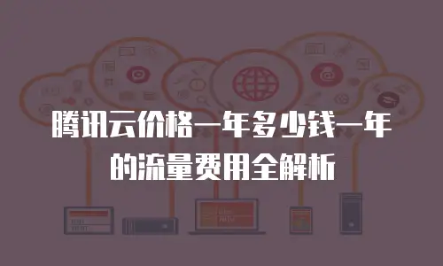 腾讯云价格一年多少钱一年的流量费用全解析