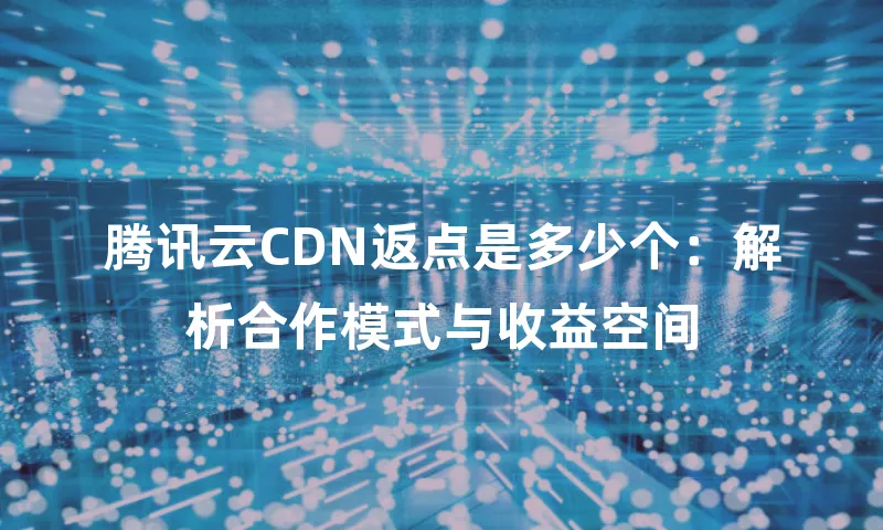 腾讯云CDN返点是多少个：解析合作模式与收益空间
