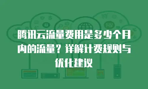 腾讯云流量费用是多少个月内的流量？详解计费规则与优化建议