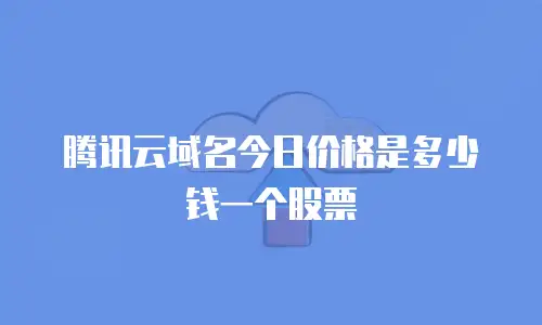 腾讯云域名今日价格是多少钱一个股票