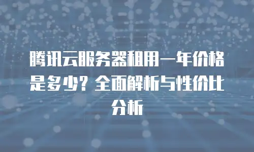 腾讯云服务器租用一年价格是多少？全面解析与性价比分析