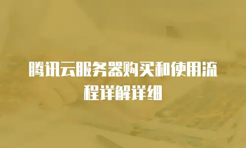 腾讯云服务器购买和使用流程详解详细