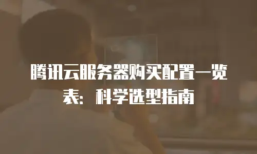 腾讯云服务器购买配置一览表：科学选型指南