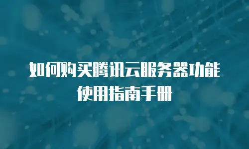 如何购买腾讯云服务器功能使用指南手册