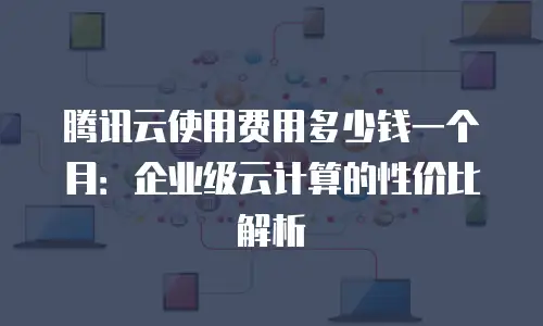 腾讯云使用费用多少钱一个月：企业级云计算的性价比解析