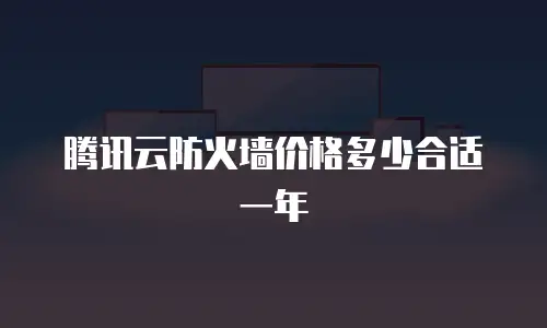 腾讯云防火墙价格多少合适一年