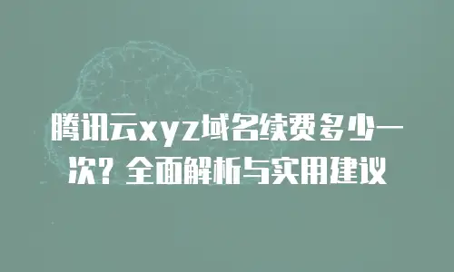 腾讯云xyz域名续费多少一次？全面解析与实用建议