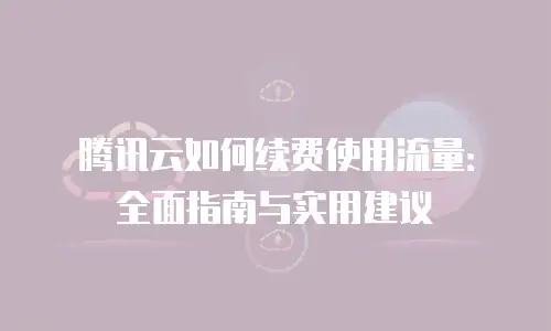 腾讯云如何续费使用流量：全面指南与实用建议