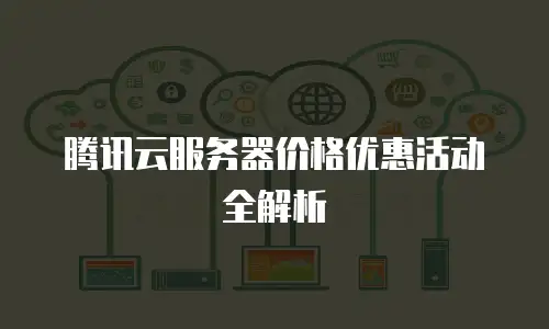 腾讯云服务器价格优惠活动全解析