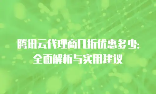 腾讯云代理商几折优惠多少：全面解析与实用建议