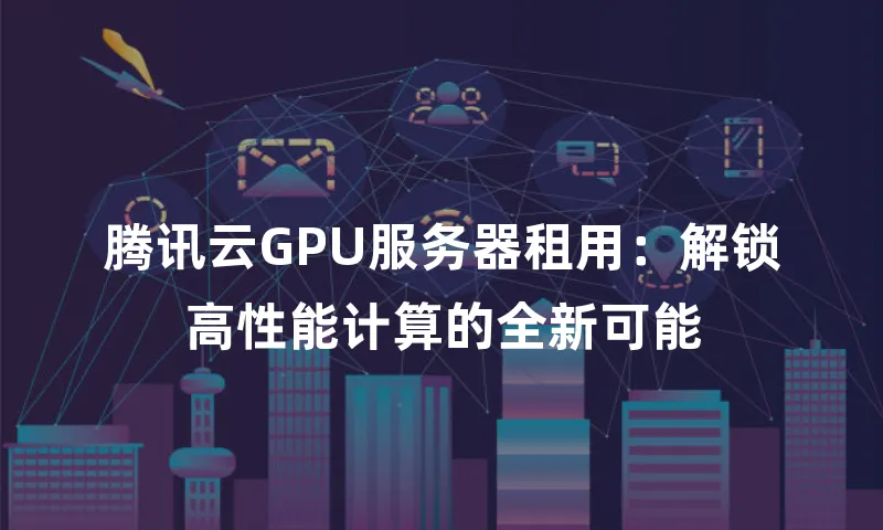 腾讯云GPU服务器租用：解锁高性能计算的全新可能