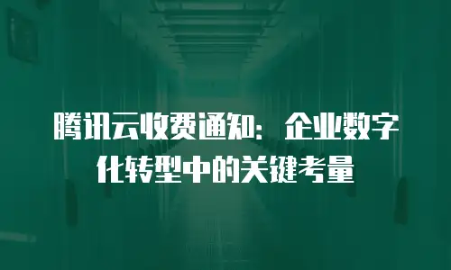 腾讯云收费通知：企业数字化转型中的关键考量