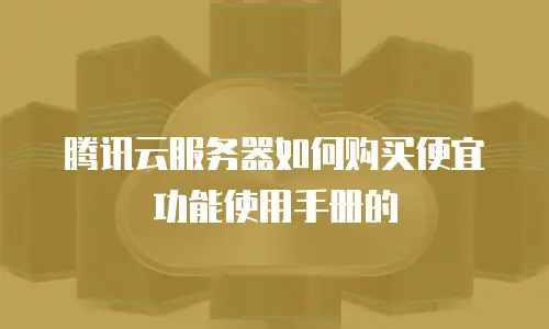 腾讯云服务器如何购买便宜功能使用手册的