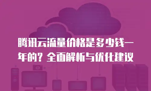 腾讯云流量价格是多少钱一年的？全面解析与优化建议