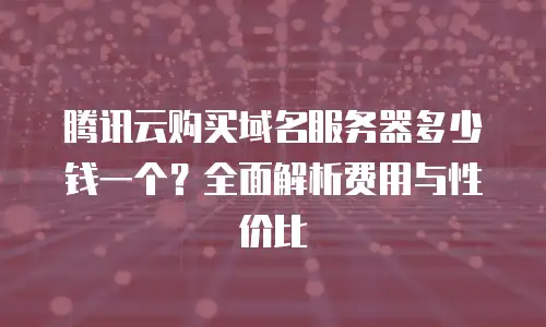 腾讯云购买域名服务器多少钱一个？全面解析费用与性价比