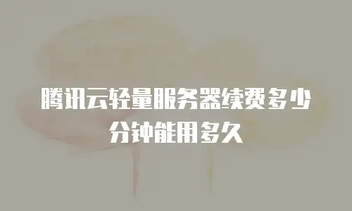 腾讯云轻量服务器续费多少分钟能用多久