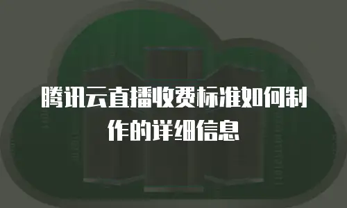 腾讯云直播收费标准如何制作的详细信息