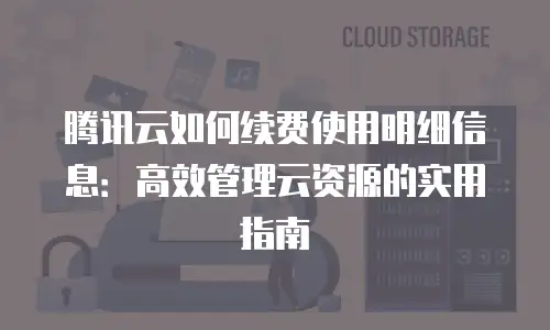腾讯云如何续费使用明细信息：高效管理云资源的实用指南