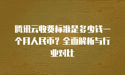 腾讯云收费标准是多少钱一个月人民币？全面解析与行业对比