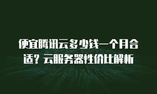 便宜腾讯云多少钱一个月合适？云服务器性价比解析