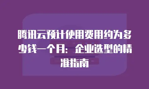 腾讯云预计使用费用约为多少钱一个月：企业选型的精准指南