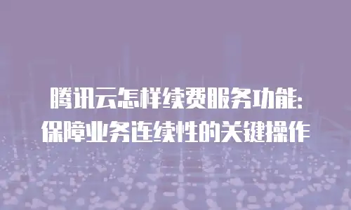 腾讯云怎样续费服务功能：保障业务连续性的关键操作