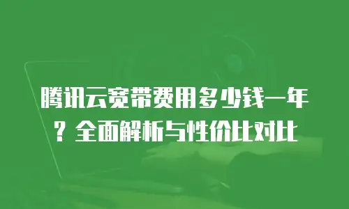 腾讯云宽带费用多少钱一年？全面解析与性价比对比