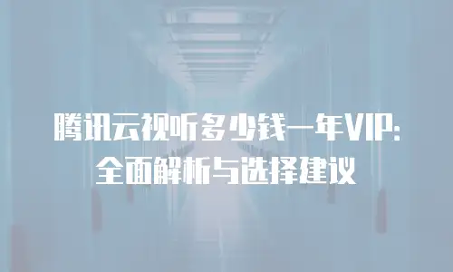 腾讯云视听多少钱一年VIP：全面解析与选择建议
