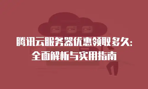 腾讯云服务器优惠领取多久：全面解析与实用指南