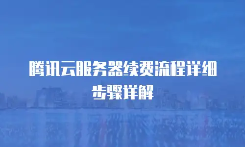 腾讯云服务器续费流程详细步骤详解