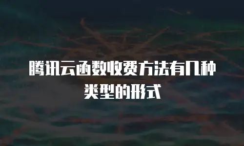 腾讯云函数收费方法有几种类型的形式