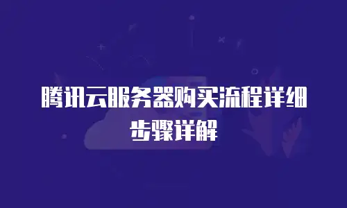 腾讯云服务器购买流程详细步骤详解