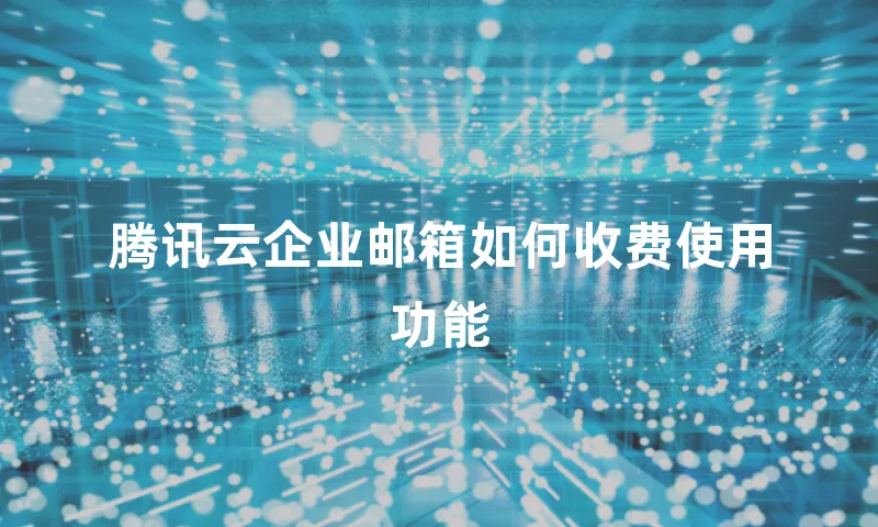 腾讯云企业邮箱如何收费使用功能