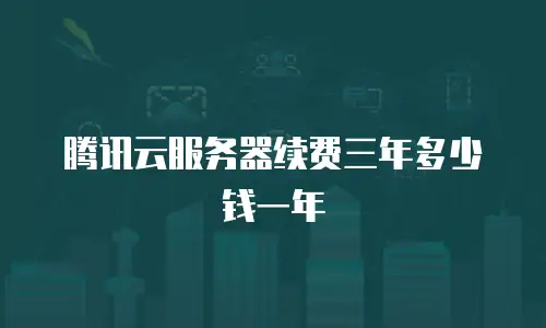 腾讯云服务器续费三年多少钱一年