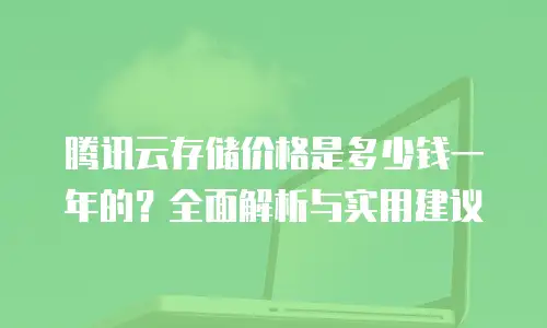 腾讯云存储价格是多少钱一年的？全面解析与实用建议