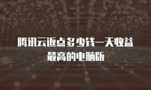 腾讯云返点多少钱一天收益最高的电脑版