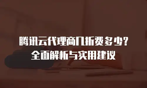 腾讯云代理商几折费多少？全面解析与实用建议