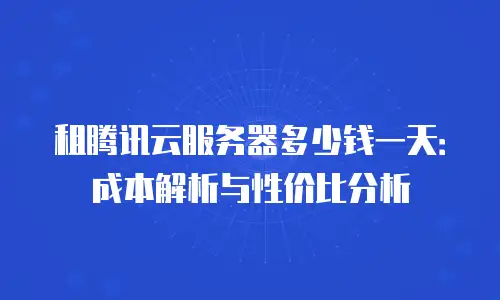 租腾讯云服务器多少钱一天：成本解析与性价比分析