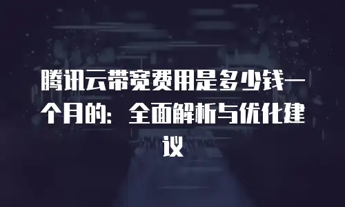 腾讯云带宽费用是多少钱一个月的：全面解析与优化建议